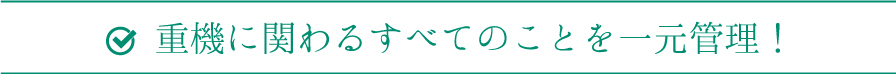 重機に関わるすべてのことを一元管理!