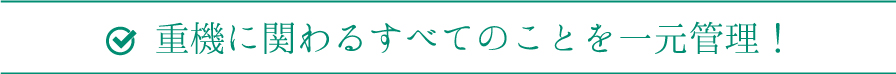 重機に関わるすべてのことを一元管理！